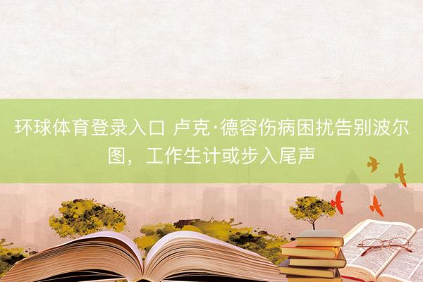 环球体育登录入口 卢克·德容伤病困扰告别波尔图，工作生计或步入尾声