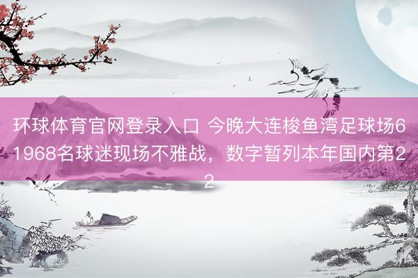 环球体育官网登录入口 今晚大连梭鱼湾足球场61968名球迷现场不雅战，数字暂列本年国内第2