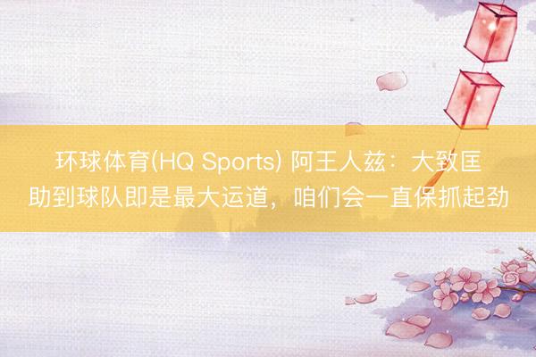 环球体育(HQ Sports) 阿王人兹：大致匡助到球队即是最大运道，咱们会一直保抓起劲