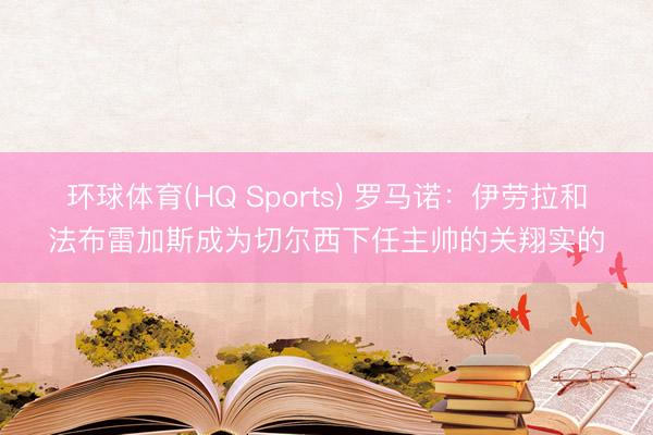 环球体育(HQ Sports) 罗马诺：伊劳拉和法布雷加斯成为切尔西下任主帅的关翔实的