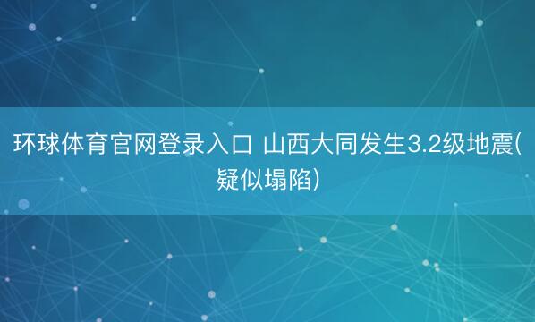 环球体育官网登录入口 山西大同发生3.2级地震(疑似塌陷)