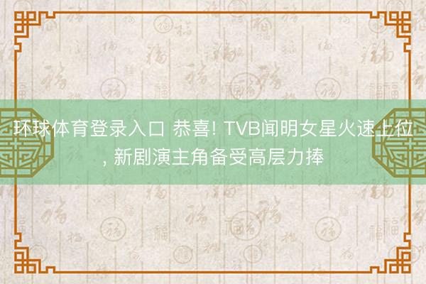 环球体育登录入口 恭喜! TVB闻明女星火速上位， 新剧演主角备受高层力捧