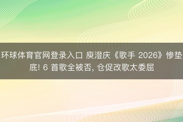 环球体育官网登录入口 庾澄庆《歌手 2026》惨垫底! 6 首歌全被否, 仓促改歌太委屈
