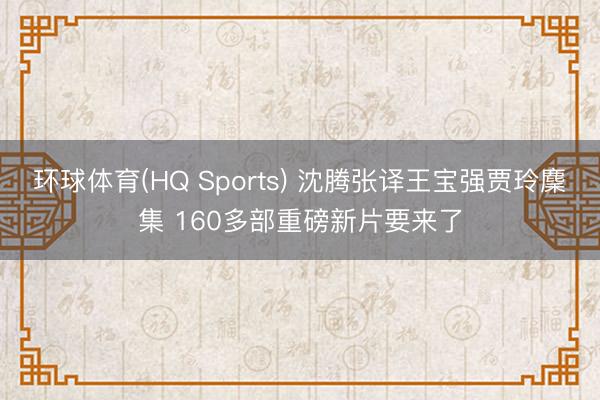 环球体育(HQ Sports) 沈腾张译王宝强贾玲麇集 160多部重磅新片要来了