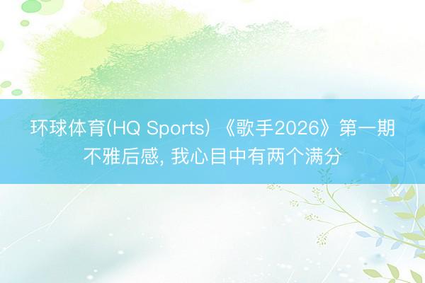 环球体育(HQ Sports) 《歌手2026》第一期不雅后感， 我心目中有两个满分