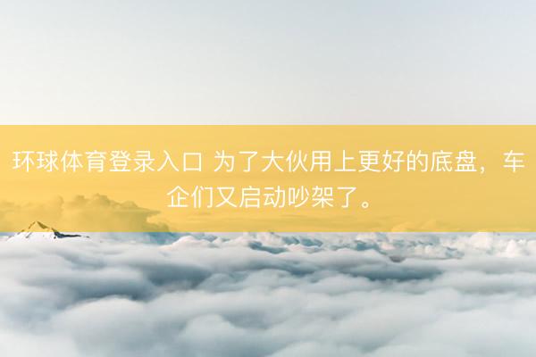环球体育登录入口 为了大伙用上更好的底盘，车企们又启动吵架了。