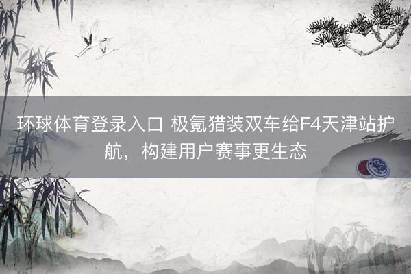 环球体育登录入口 极氪猎装双车给F4天津站护航，构建用户赛事更生态