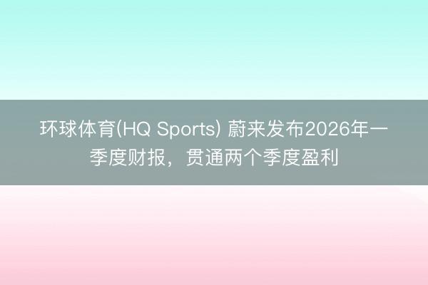 环球体育(HQ Sports) 蔚来发布2026年一季度财报，贯通两个季度盈利