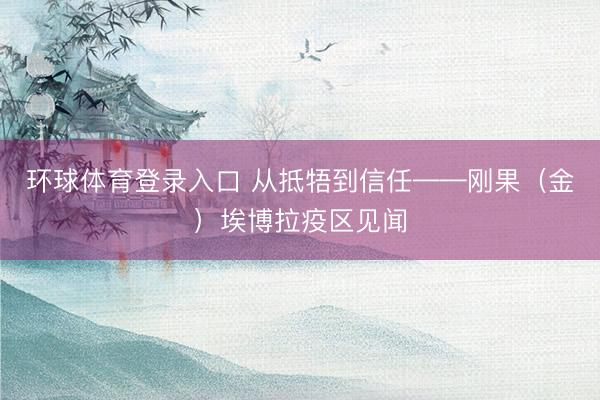 环球体育登录入口 从抵牾到信任——刚果（金）埃博拉疫区见闻