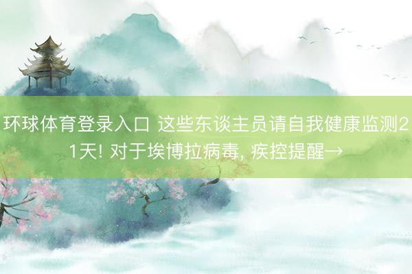环球体育登录入口 这些东谈主员请自我健康监测21天! 对于埃博拉病毒， 疾控提醒→