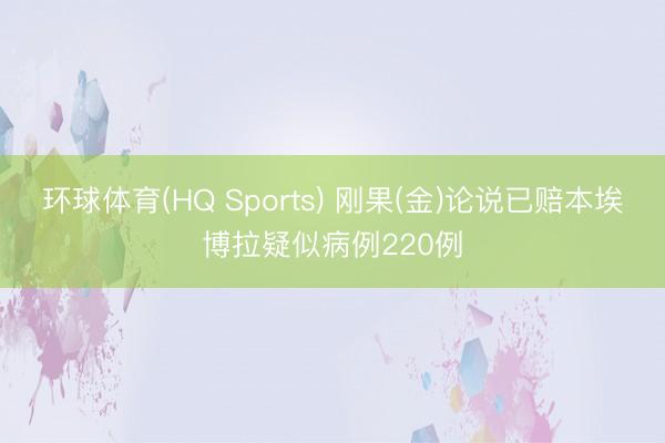 环球体育(HQ Sports) 刚果(金)论说已赔本埃博拉疑似病例220例