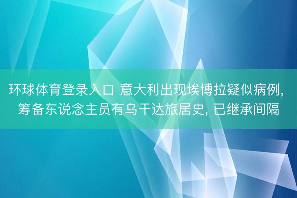 环球体育登录入口 意大利出现埃博拉疑似病例, 筹备东说念主员有乌干达旅居史, 已继承间隔