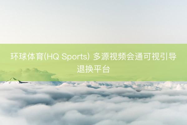 环球体育(HQ Sports) 多源视频会通可视引导退换平台
