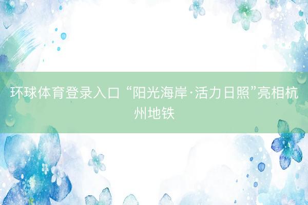 环球体育登录入口 “阳光海岸·活力日照”亮相杭州地铁