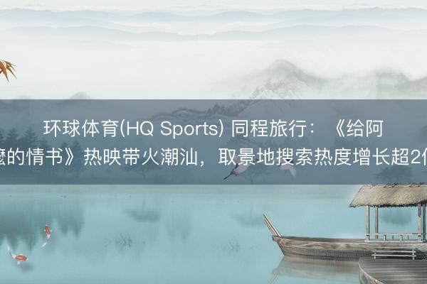 环球体育(HQ Sports) 同程旅行：《给阿嬷的情书》热映带火潮汕，取景地搜索热度增长超2倍