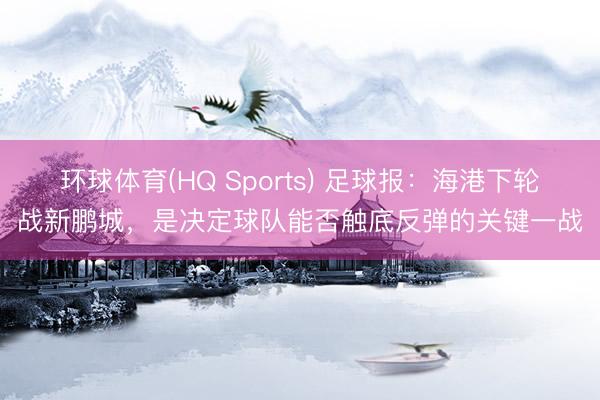 环球体育(HQ Sports) 足球报：海港下轮战新鹏城，是决定球队能否触底反弹的关键一战