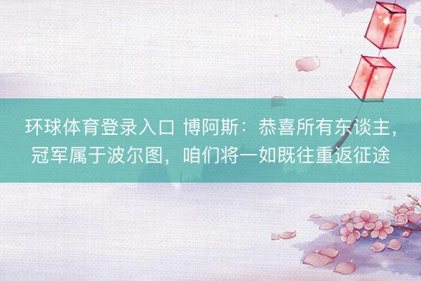 环球体育登录入口 博阿斯：恭喜所有东谈主，冠军属于波尔图，咱们将一如既往重返征途