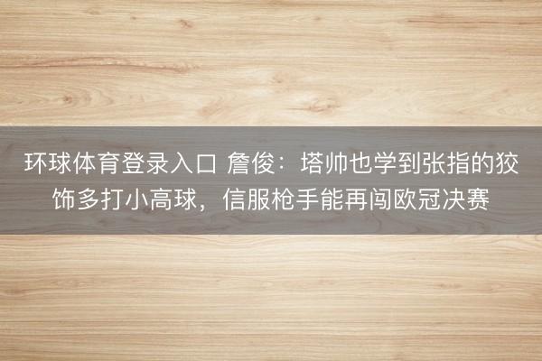 环球体育登录入口 詹俊：塔帅也学到张指的狡饰多打小高球，信服枪手能再闯欧冠决赛