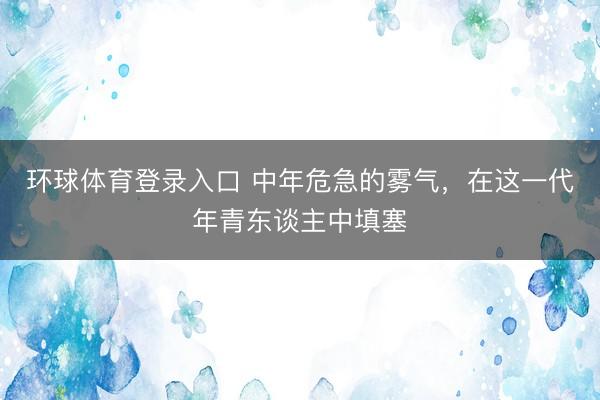 环球体育登录入口 中年危急的雾气，在这一代年青东谈主中填塞