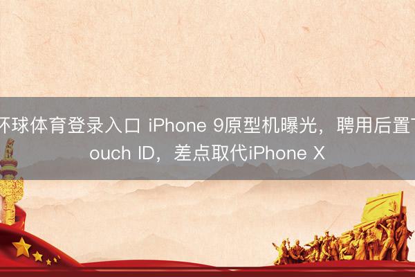 环球体育登录入口 iPhone 9原型机曝光，聘用后置Touch ID，差点取代iPhone X