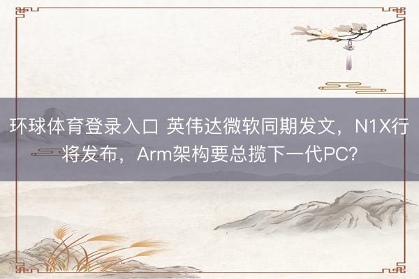 环球体育登录入口 英伟达微软同期发文，N1X行将发布，Arm架构要总揽下一代PC？