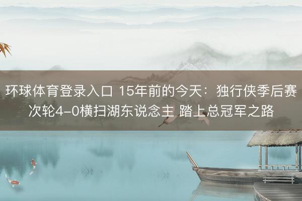 环球体育登录入口 15年前的今天:独行侠季后赛次轮4-0横扫湖东说念主 踏上总冠军之路