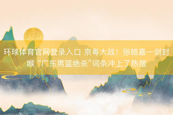 环球体育官网登录入口 京粤大战！张皓嘉一剑封喉 “广东男篮绝杀”词条冲上了热搜