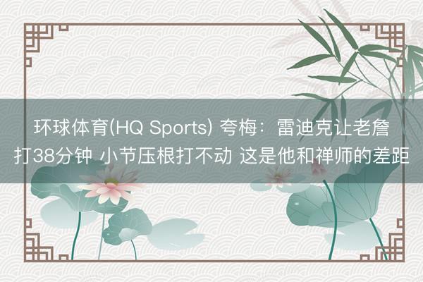 环球体育(HQ Sports) 夸梅：雷迪克让老詹打38分钟 小节压根打不动 这是他和禅师的差距