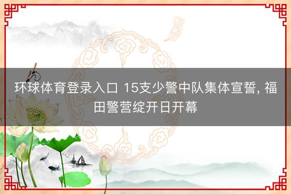 环球体育登录入口 15支少警中队集体宣誓， 福田警营绽开日开幕