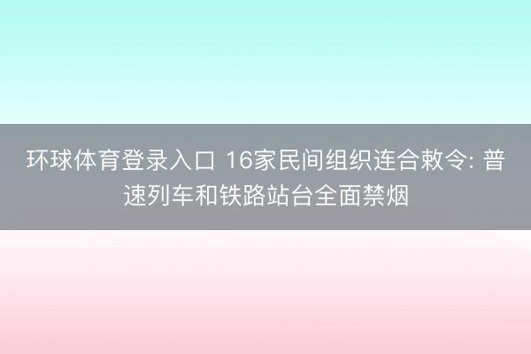 环球体育登录入口 16家民间组织连合敕令: 普速列车和铁路站台全面禁烟
