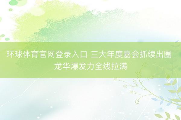 环球体育官网登录入口 三大年度嘉会抓续出圈 龙华爆发力全线拉满