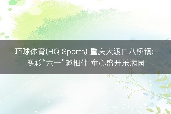环球体育(HQ Sports) 重庆大渡口八桥镇: 多彩“六一”趣相伴 童心盛开乐满园