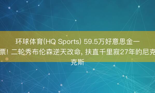 环球体育(HQ Sports) 59.5万好意思金一张票! 二轮秀布伦森逆天改命， 扶直千里寂27年的尼克斯