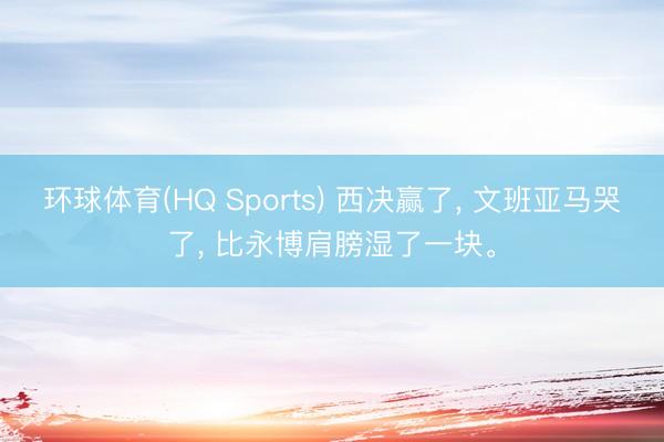 环球体育(HQ Sports) 西决赢了, 文班亚马哭了, 比永博肩膀湿了一块。
