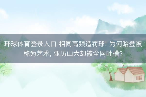环球体育登录入口 相同高频造罚球! 为何哈登被称为艺术, 亚历山大却被全网吐槽?