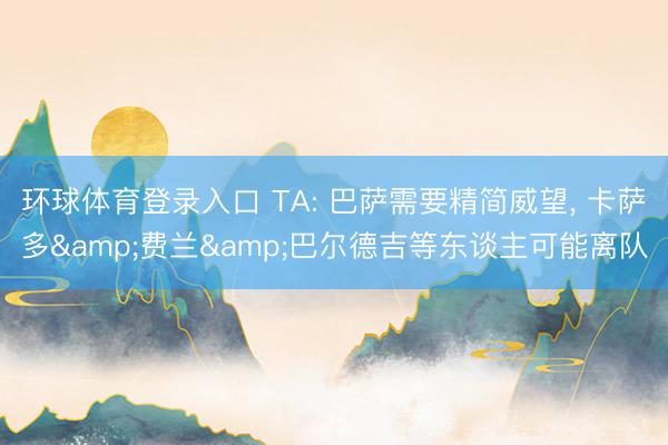 环球体育登录入口 TA: 巴萨需要精简威望, 卡萨多&费兰&巴尔德吉等东谈主可能离队