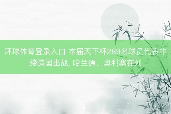 环球体育登录入口 本届天下杯289名球员代表非缔造国出战， 哈兰德、奥利塞在列