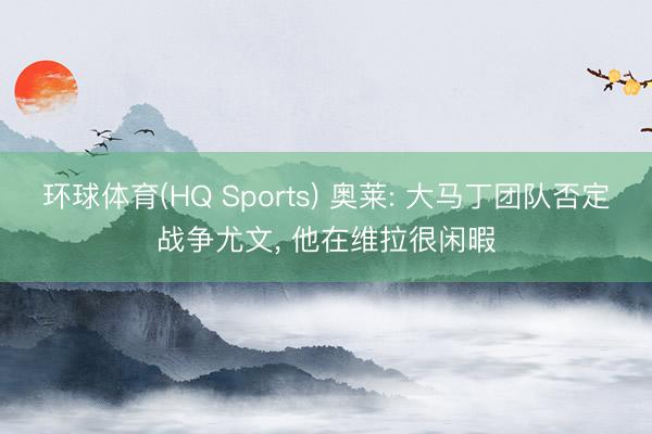 环球体育(HQ Sports) 奥莱: 大马丁团队否定战争尤文, 他在维拉很闲暇