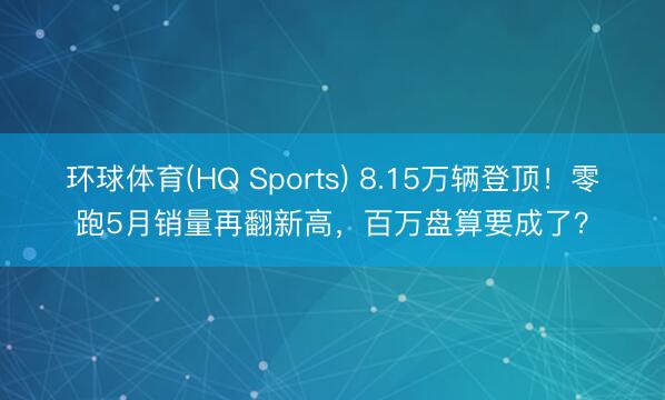 环球体育(HQ Sports) 8.15万辆登顶!零跑5月销量再翻新高,百万盘算要成了?