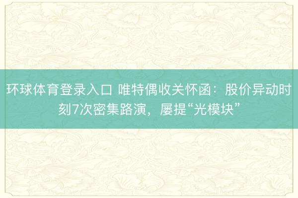 环球体育登录入口 唯特偶收关怀函:股价异动时刻7次密集路演,屡提“光模块”