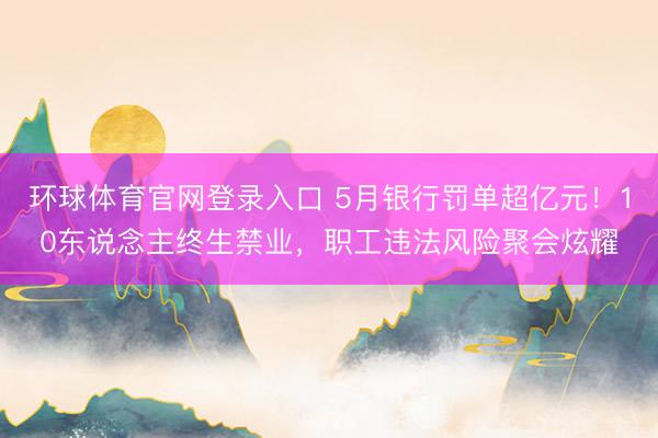 环球体育官网登录入口 5月银行罚单超亿元!10东说念主终生禁业,职工违法风险聚会炫耀