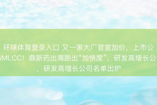 环球体育登录入口 又一家大厂官宣加价，上市公司积极布局MLCC！鼎新药出海跑出“加快度”，研发高增长公司名单出炉