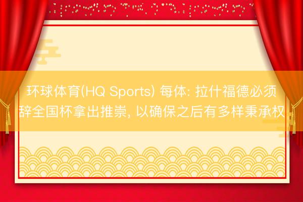 环球体育(HQ Sports) 每体: 拉什福德必须辞全国杯拿出推崇， 以确保之后有多样秉承权