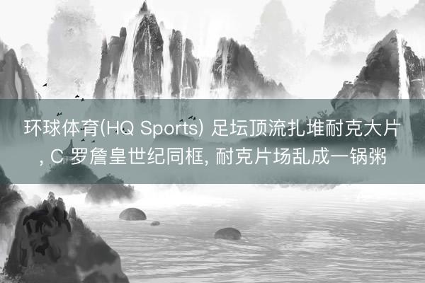 环球体育(HQ Sports) 足坛顶流扎堆耐克大片， C 罗詹皇世纪同框， 耐克片场乱成一锅粥