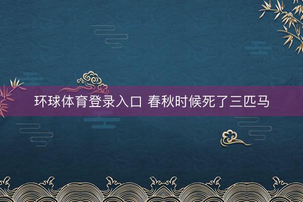 环球体育登录入口 春秋时候死了三匹马