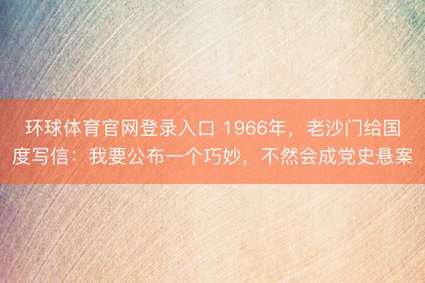 环球体育官网登录入口 1966年,老沙门给国度写信:我要公布一个巧妙,不然会成党史悬案