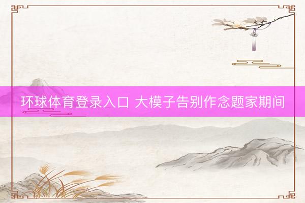 环球体育登录入口 大模子告别作念题家期间