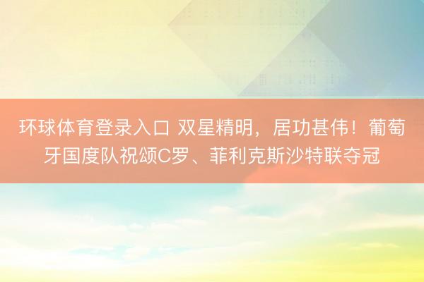 环球体育登录入口 双星精明，居功甚伟！葡萄牙国度队祝颂C罗、菲利克斯沙特联夺冠