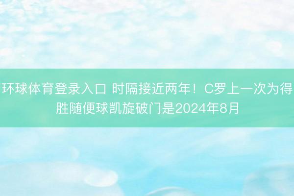 环球体育登录入口 时隔接近两年!C罗上一次为得胜随便球凯旋破门是2024年8月