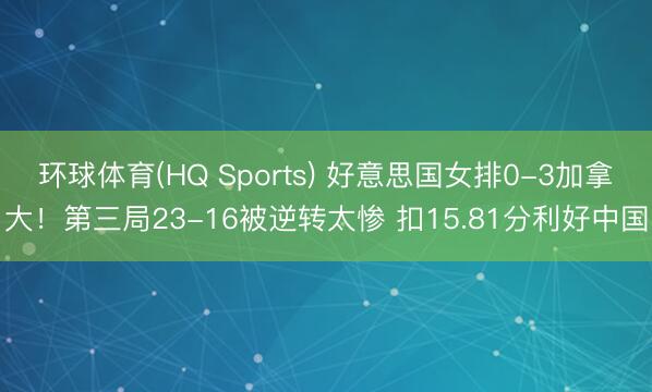 环球体育(HQ Sports) 好意思国女排0-3加拿大！第三局23-16被逆转太惨 扣15.81分利好中国